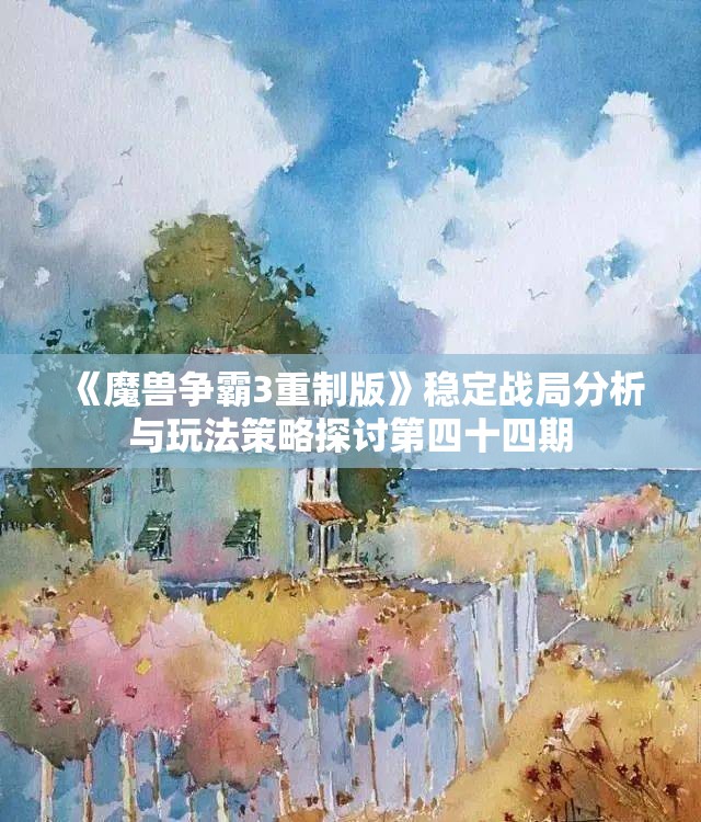 《魔兽争霸3重制版》稳定战局分析与玩法策略探讨第四十四期