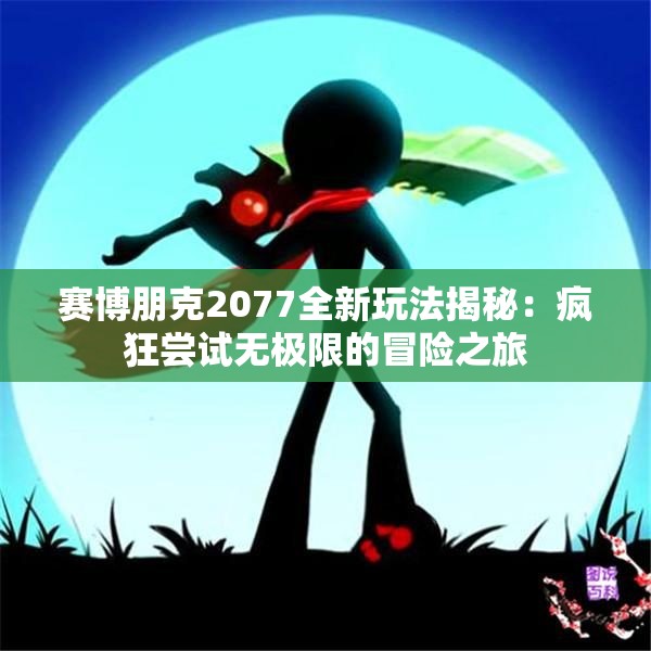 赛博朋克2077全新玩法揭秘：疯狂尝试无极限的冒险之旅