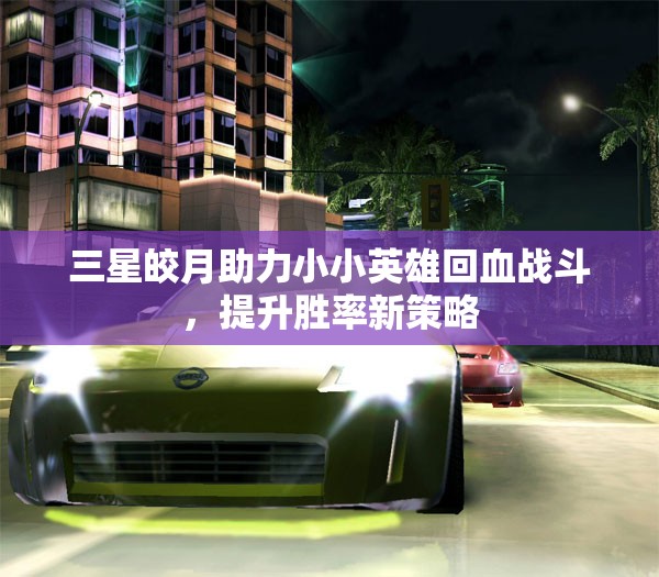 三星皎月助力小小英雄回血战斗，提升胜率新策略