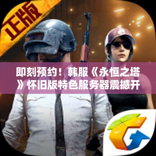 即刻预约！韩服《永恒之塔》怀旧版特色服务器震撼开启