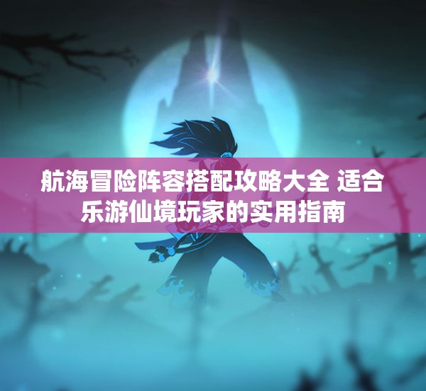 航海冒险阵容搭配攻略大全 适合乐游仙境玩家的实用指南