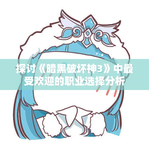 探讨《暗黑破坏神3》中最受欢迎的职业选择分析