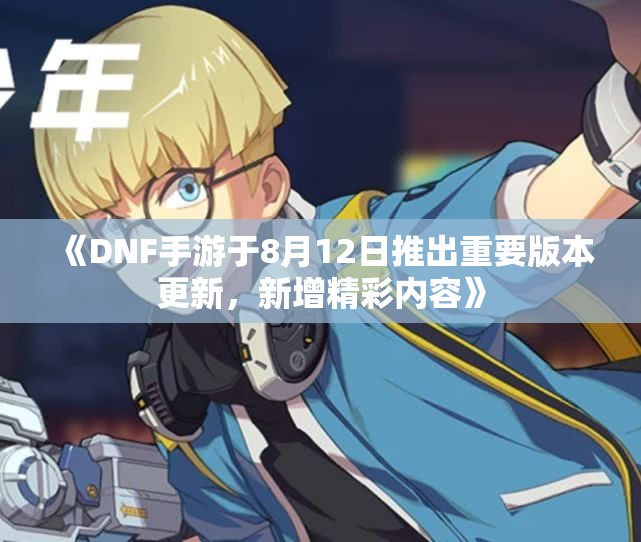 《DNF手游于8月12日推出重要版本更新，新增精彩内容》