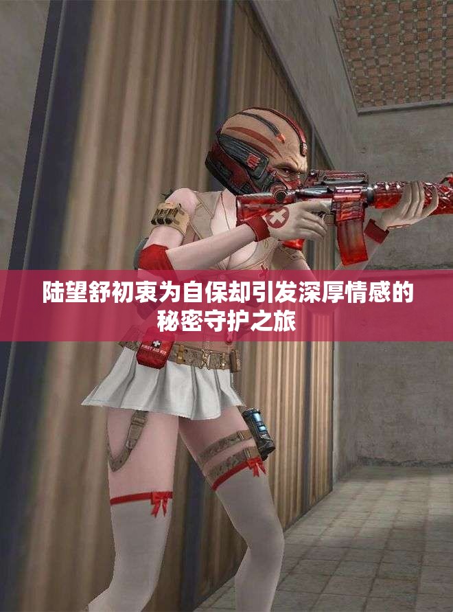陆望舒初衷为自保却引发深厚情感的秘密守护之旅