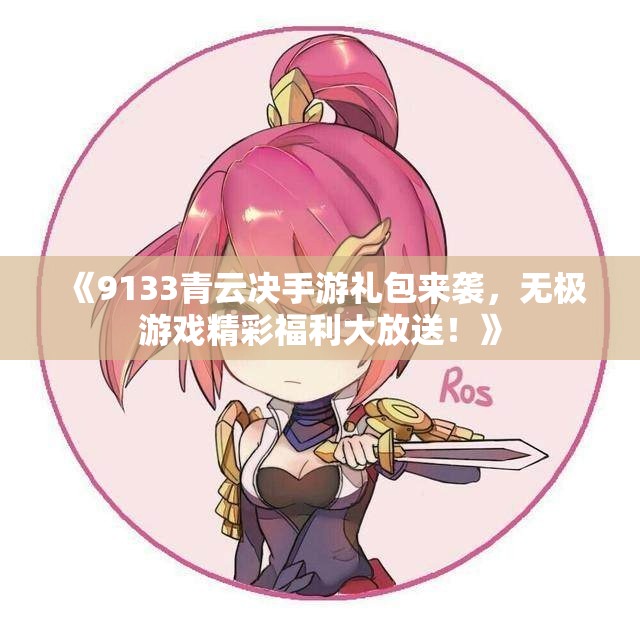 《9133青云决手游礼包来袭，无极游戏精彩福利大放送！》