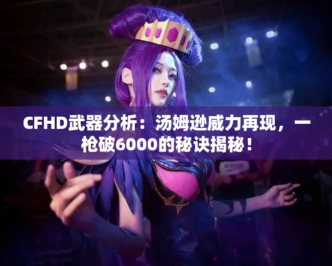 CFHD武器分析：汤姆逊威力再现，一枪破6000的秘诀揭秘！