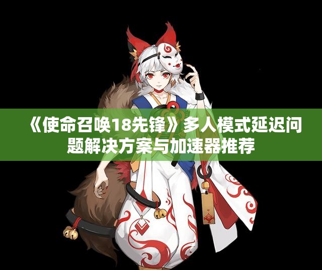 《使命召唤18先锋》多人模式延迟问题解决方案与加速器推荐