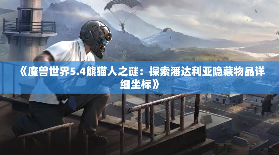 《魔兽世界5.4熊猫人之谜：探索潘达利亚隐藏物品详细坐标》