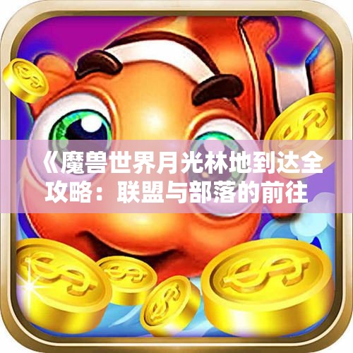 《魔兽世界月光林地到达全攻略：联盟与部落的前往方法》