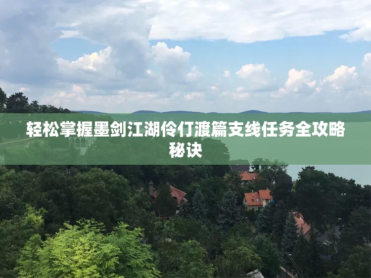 轻松掌握墨剑江湖伶仃渡篇支线任务全攻略秘诀