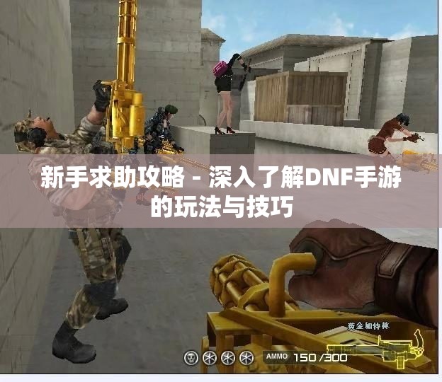 新手求助攻略 - 深入了解DNF手游的玩法与技巧