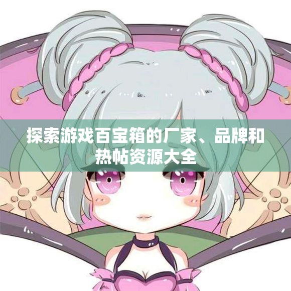 探索游戏百宝箱的厂家、品牌和热帖资源大全