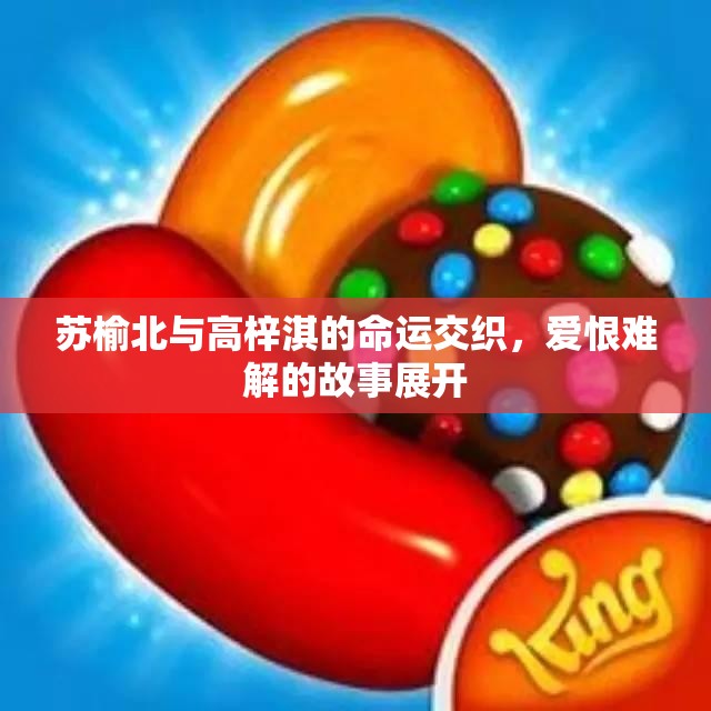 苏榆北与高梓淇的命运交织，爱恨难解的故事展开