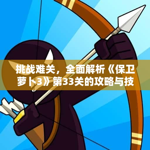 挑战难关，全面解析《保卫萝卜3》第33关的攻略与技巧