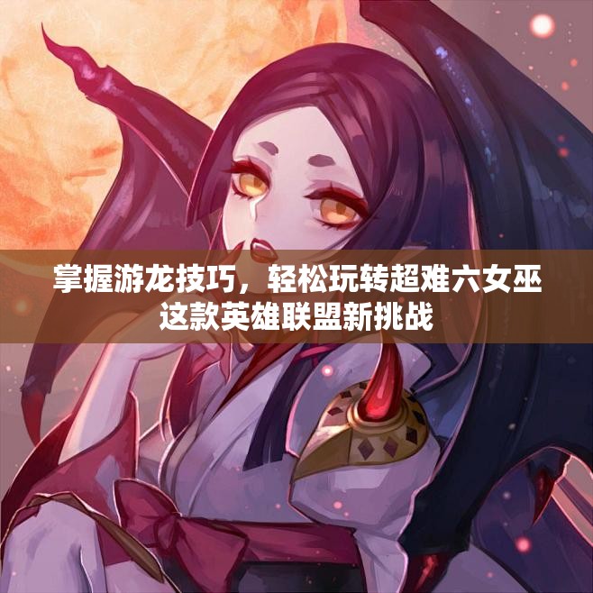 掌握游龙技巧，轻松玩转超难六女巫这款英雄联盟新挑战