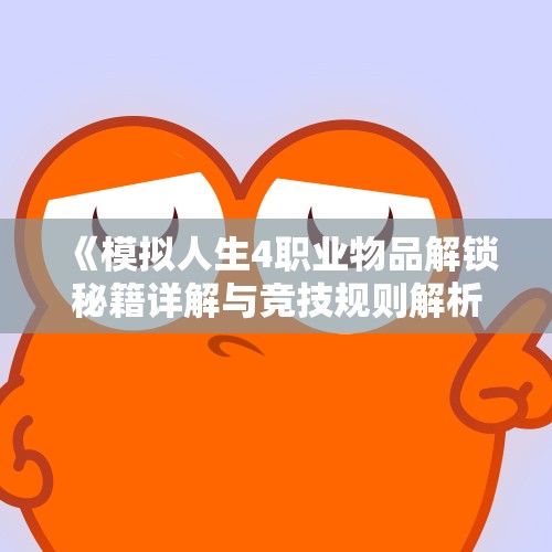 《模拟人生4职业物品解锁秘籍详解与竞技规则解析》