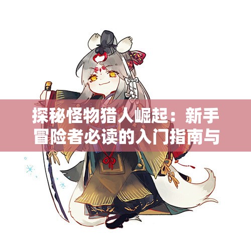 探秘怪物猎人崛起：新手冒险者必读的入门指南与技巧分享