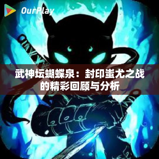 武神坛蝴蝶泉：封印蚩尤之战的精彩回顾与分析