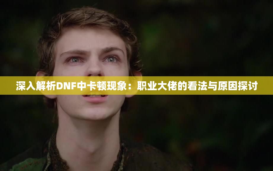 深入解析DNF中卡顿现象：职业大佬的看法与原因探讨