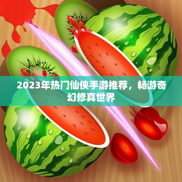 2023年热门仙侠手游推荐，畅游奇幻修真世界