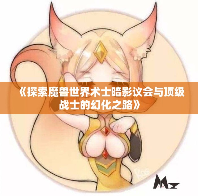 《探索魔兽世界术士暗影议会与顶级战士的幻化之路》
