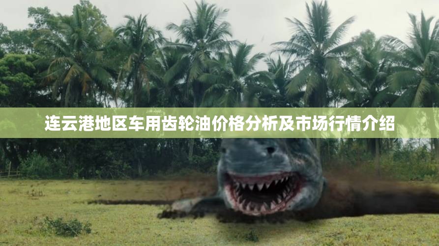 连云港地区车用齿轮油价格分析及市场行情介绍