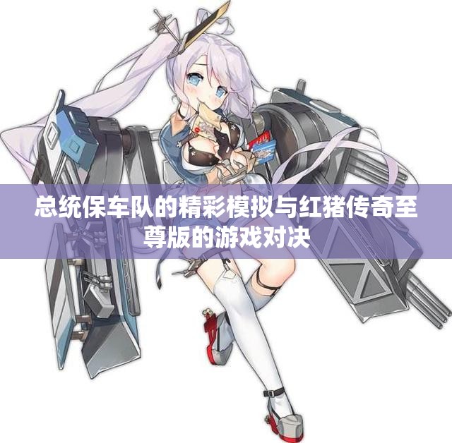 总统保车队的精彩模拟与红猪传奇至尊版的游戏对决
