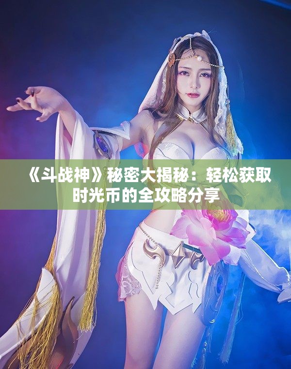 《斗战神》秘密大揭秘：轻松获取时光币的全攻略分享