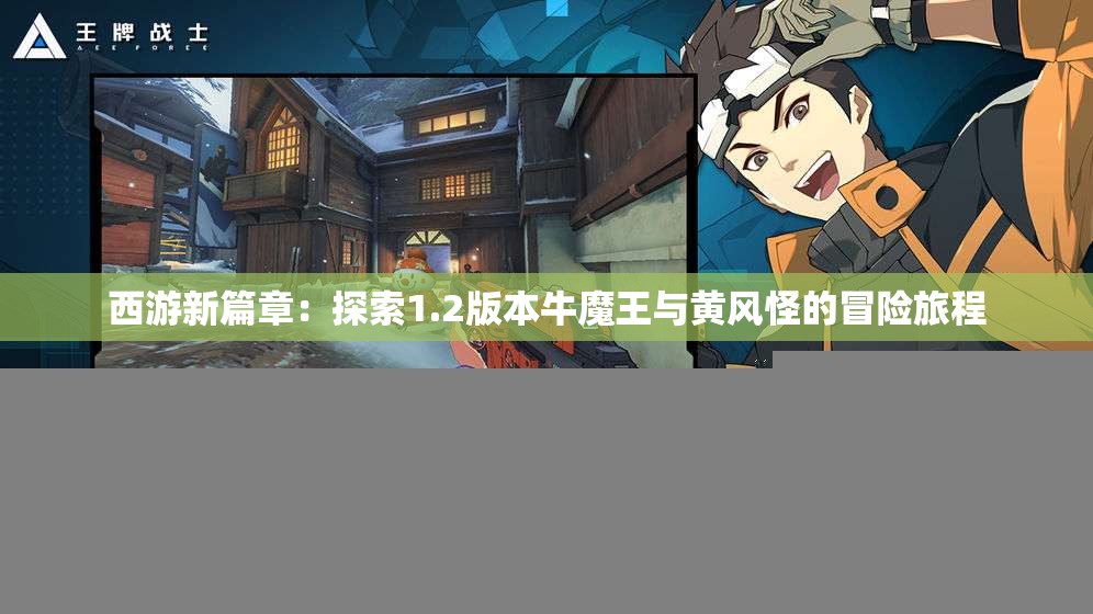 西游新篇章：探索1.2版本牛魔王与黄风怪的冒险旅程