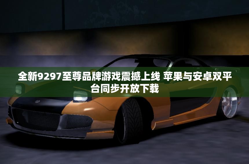 全新9297至尊品牌游戏震撼上线 苹果与安卓双平台同步开放下载