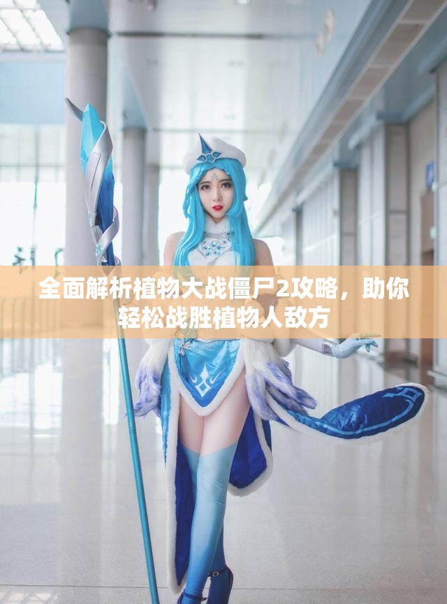 全面解析植物大战僵尸2攻略，助你轻松战胜植物人敌方