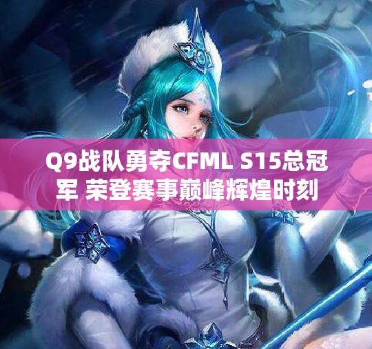 Q9战队勇夺CFML S15总冠军 荣登赛事巅峰辉煌时刻