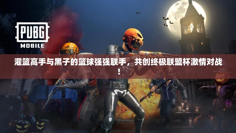 灌篮高手与黑子的篮球强强联手，共创终极联盟杯激情对战！