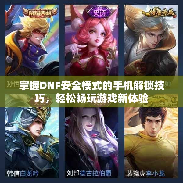 掌握DNF安全模式的手机解锁技巧，轻松畅玩游戏新体验