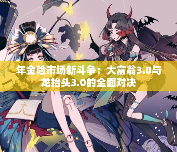 年金险市场新斗争：大富翁3.0与龙抬头3.0的全面对决
