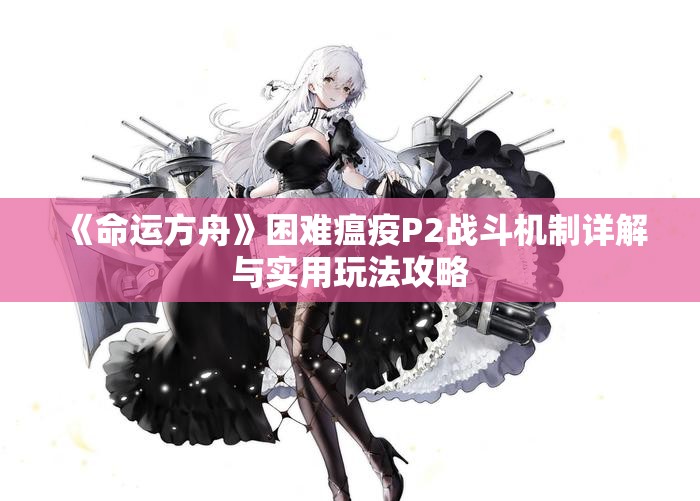 《命运方舟》困难瘟疫P2战斗机制详解与实用玩法攻略