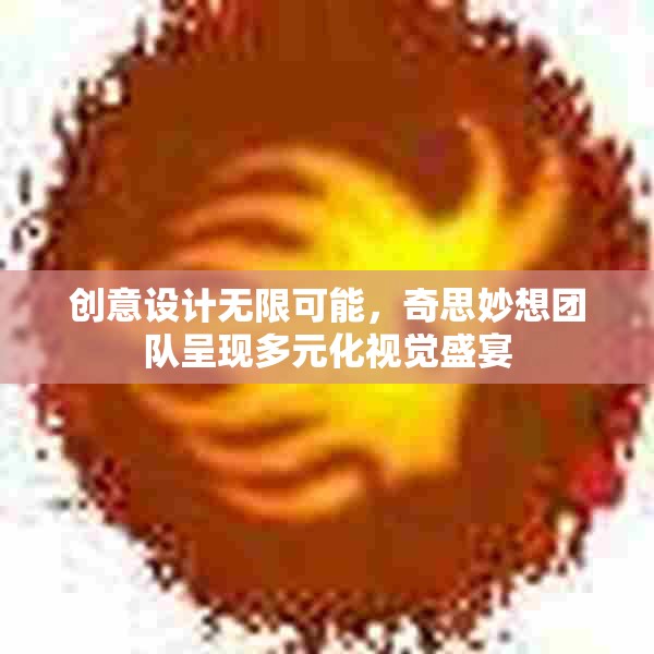 创意设计无限可能，奇思妙想团队呈现多元化视觉盛宴