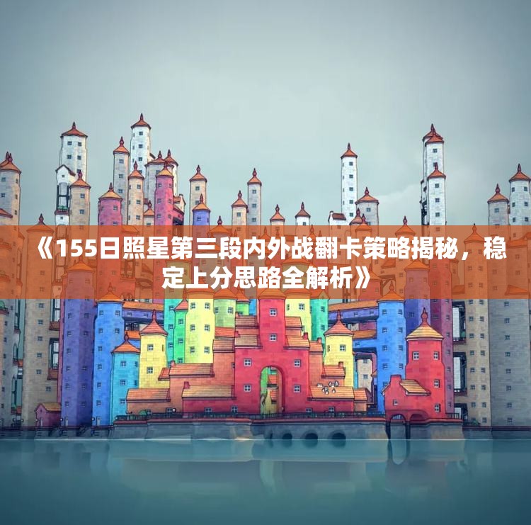 《155日照星第三段内外战翻卡策略揭秘，稳定上分思路全解析》