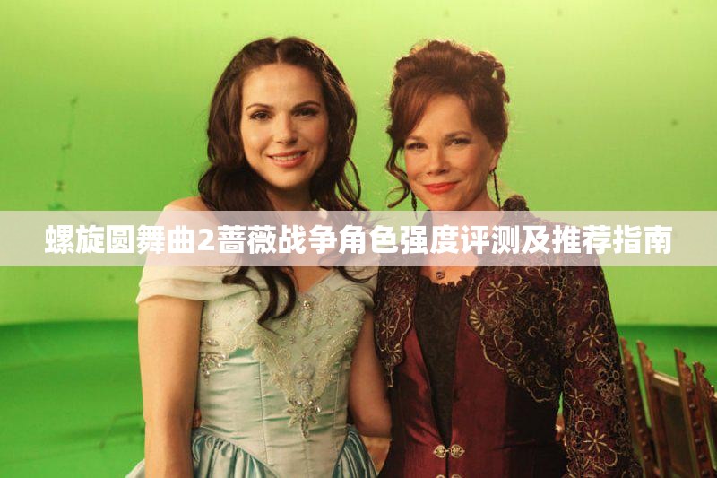 螺旋圆舞曲2蔷薇战争角色强度评测及推荐指南