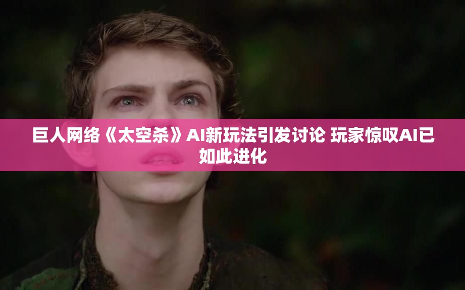 巨人网络《太空杀》AI新玩法引发讨论 玩家惊叹AI已如此进化