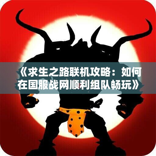 《求生之路联机攻略：如何在国服战网顺利组队畅玩》