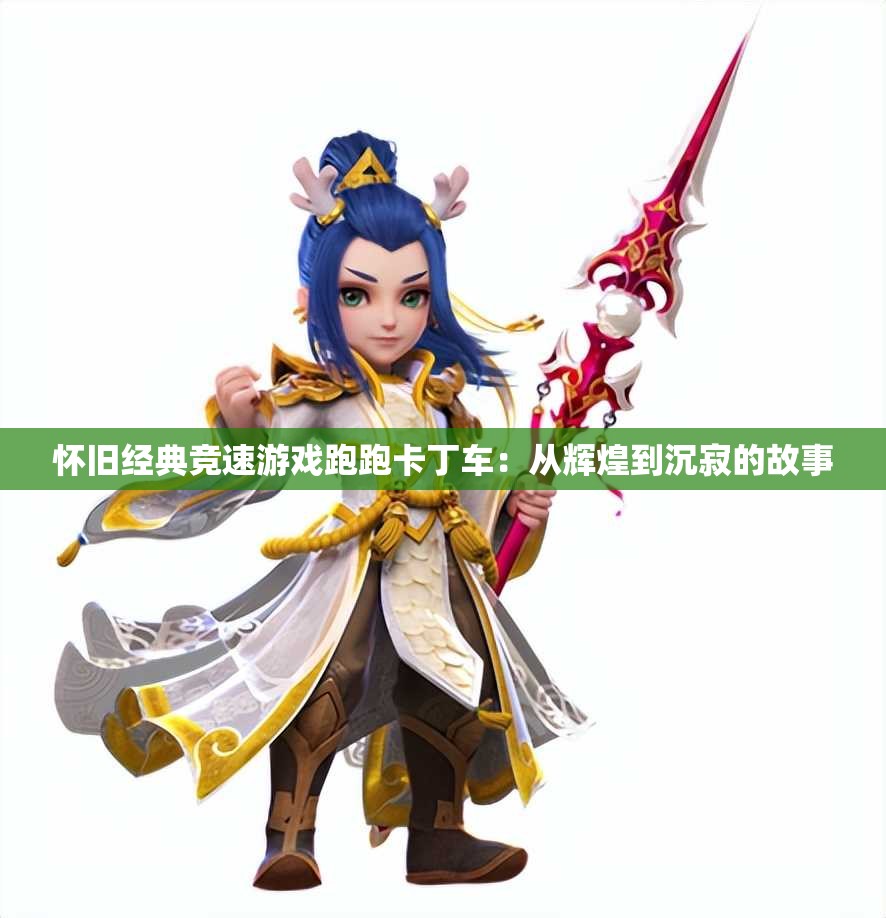 怀旧经典竞速游戏跑跑卡丁车：从辉煌到沉寂的故事