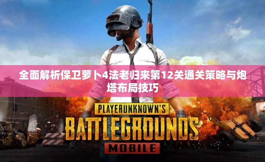 全面解析保卫萝卜4法老归来第12关通关策略与炮塔布局技巧