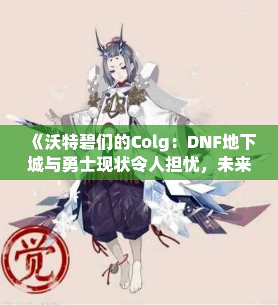 《沃特碧们的Colg：DNF地下城与勇士现状令人担忧，未来何去何从》