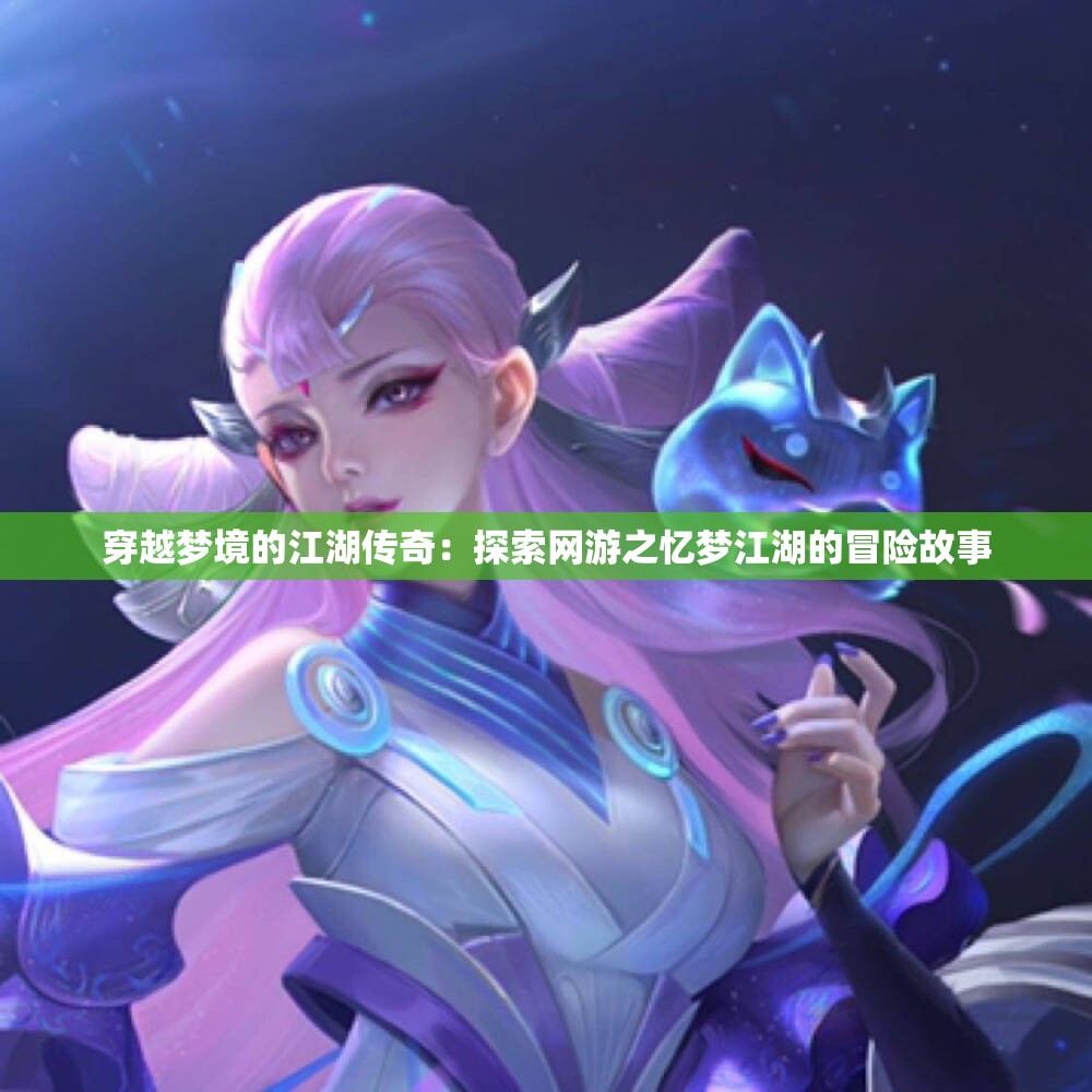 穿越梦境的江湖传奇：探索网游之忆梦江湖的冒险故事