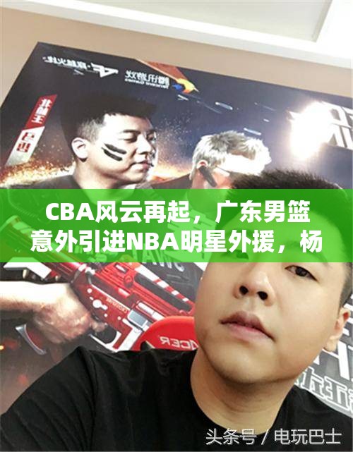CBA风云再起，广东男篮意外引进NBA明星外援，杨鸣陷入困境