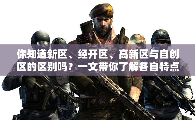 你知道新区、经开区、高新区与自创区的区别吗？一文带你了解各自特点