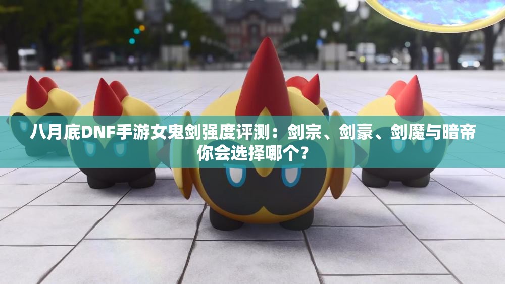 八月底DNF手游女鬼剑强度评测：剑宗、剑豪、剑魔与暗帝你会选择哪个？