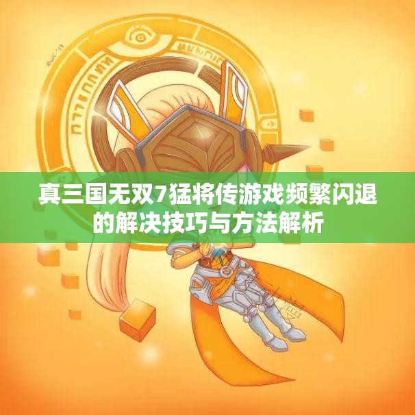 真三国无双7猛将传游戏频繁闪退的解决技巧与方法解析