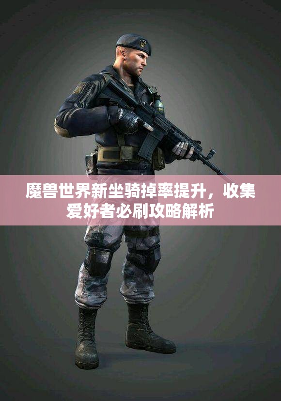 魔兽世界新坐骑掉率提升，收集爱好者必刷攻略解析